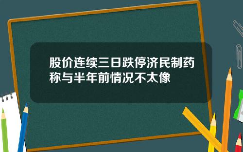 股价连续三日跌停济民制药称与半年前情况不太像