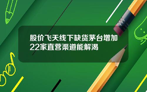 股价飞天线下缺货茅台增加22家直营渠道能解渴