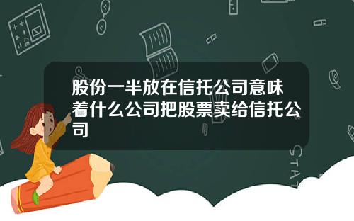 股份一半放在信托公司意味着什么公司把股票卖给信托公司