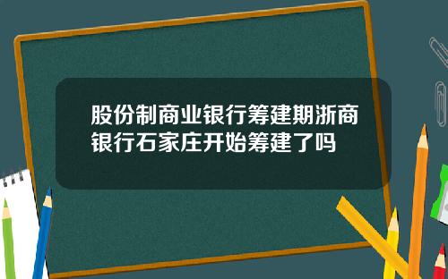 股份制商业银行筹建期浙商银行石家庄开始筹建了吗