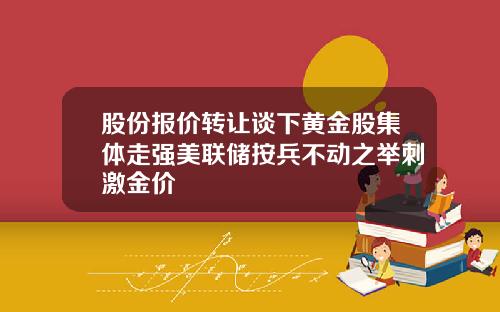 股份报价转让谈下黄金股集体走强美联储按兵不动之举刺激金价