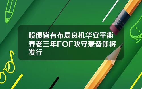 股债皆有布局良机华安平衡养老三年FOF攻守兼备即将发行