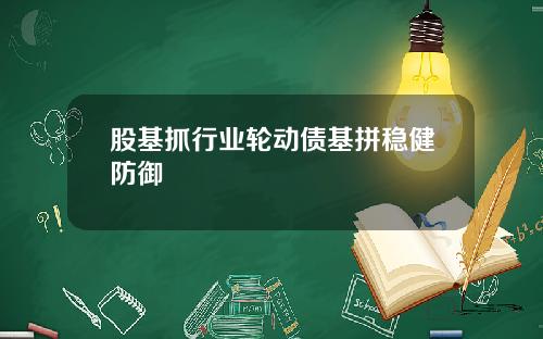 股基抓行业轮动债基拼稳健防御