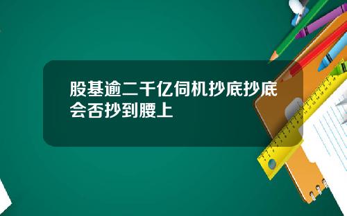 股基逾二千亿伺机抄底抄底会否抄到腰上