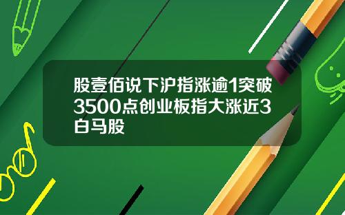 股壹佰说下沪指涨逾1突破3500点创业板指大涨近3白马股