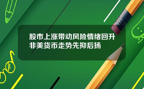股市上涨带动风险情绪回升非美货币走势先抑后扬