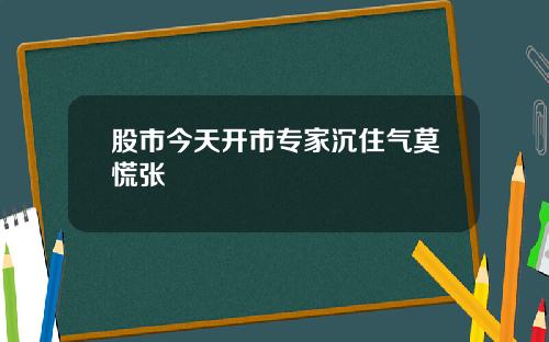 股市今天开市专家沉住气莫慌张
