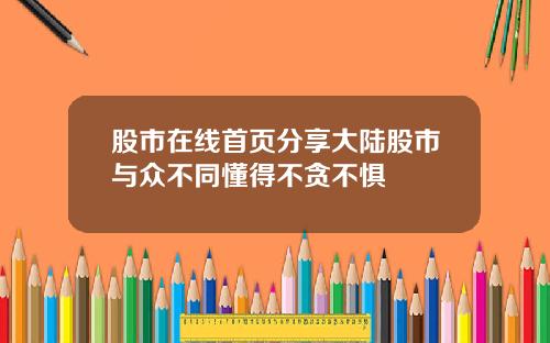 股市在线首页分享大陆股市与众不同懂得不贪不惧