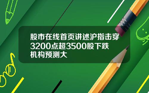 股市在线首页讲述沪指击穿3200点超3500股下跌机构预测大