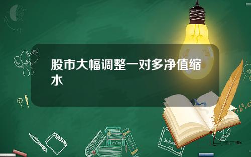 股市大幅调整一对多净值缩水