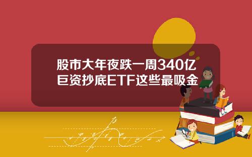 股市大年夜跌一周340亿巨资抄底ETF这些最吸金