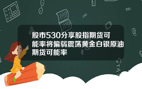 股市530分享股指期货可能率将偏弱震荡黄金白银原油期货可能率