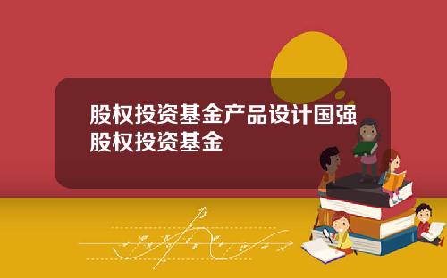 股权投资基金产品设计国强股权投资基金