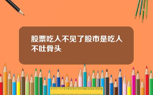 股票吃人不见了股市是吃人不吐骨头