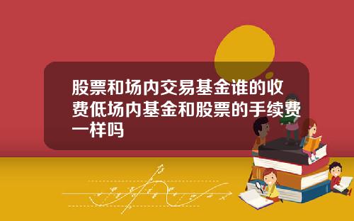 股票和场内交易基金谁的收费低场内基金和股票的手续费一样吗