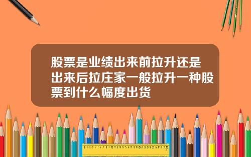 股票是业绩出来前拉升还是出来后拉庄家一般拉升一种股票到什么幅度出货