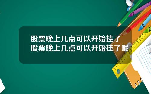 股票晚上几点可以开始挂了股票晚上几点可以开始挂了呢