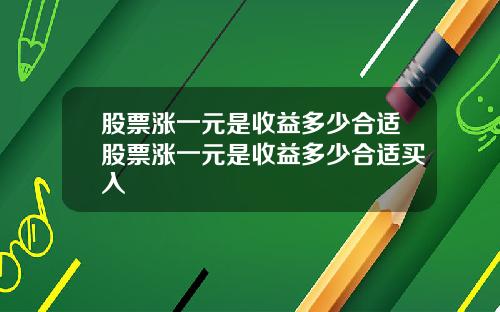 股票涨一元是收益多少合适股票涨一元是收益多少合适买入
