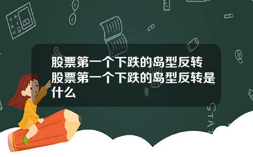 股票第一个下跌的岛型反转股票第一个下跌的岛型反转是什么