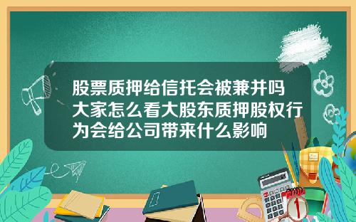 股票质押给信托会被兼并吗大家怎么看大股东质押股权行为会给公司带来什么影响