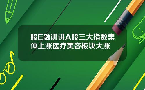 股E融讲讲A股三大指数集体上涨医疗美容板块大涨