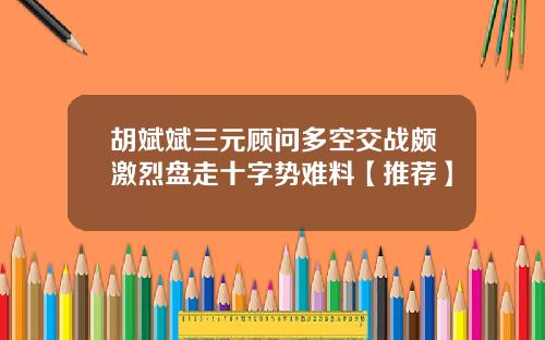 胡斌斌三元顾问多空交战颇激烈盘走十字势难料【推荐】
