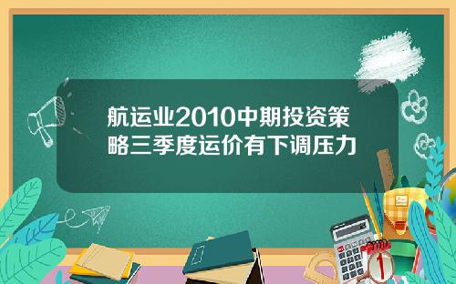 航运业2010中期投资策略三季度运价有下调压力