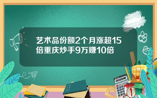艺术品份额2个月涨超15倍重庆炒手9万赚10倍