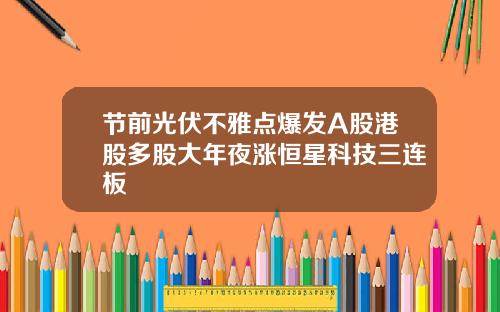 节前光伏不雅点爆发A股港股多股大年夜涨恒星科技三连板