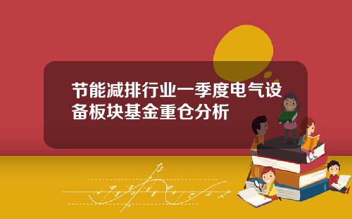 节能减排行业一季度电气设备板块基金重仓分析