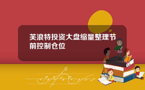 芙浪特投资大盘缩量整理节前控制仓位