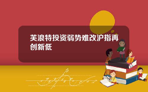 芙浪特投资弱势难改沪指再创新低