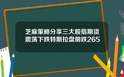 芝麻策略分享三大股指期货震荡下跌特斯拉盘前跌265