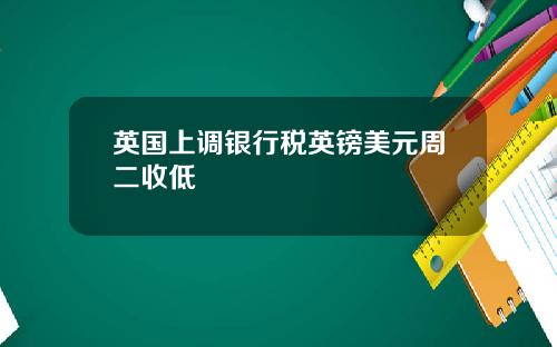 英国上调银行税英镑美元周二收低