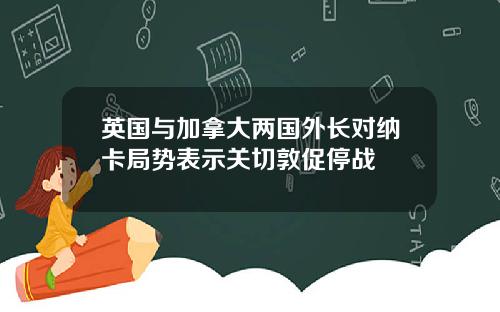 英国与加拿大两国外长对纳卡局势表示关切敦促停战