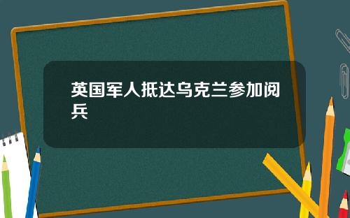 英国军人抵达乌克兰参加阅兵