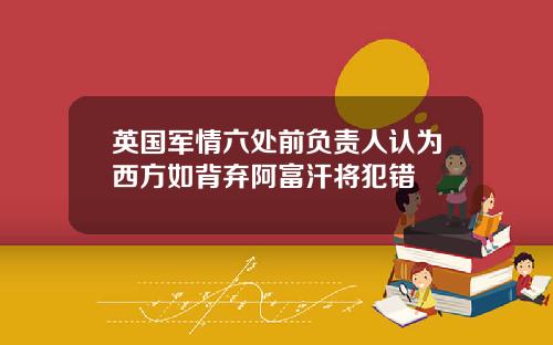 英国军情六处前负责人认为西方如背弃阿富汗将犯错