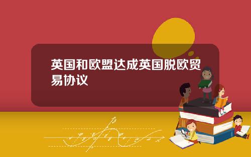 英国和欧盟达成英国脱欧贸易协议
