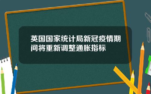 英国国家统计局新冠疫情期间将重新调整通胀指标
