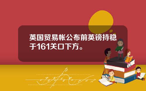 英国贸易帐公布前英镑持稳于161关口下方。