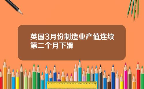 英国3月份制造业产值连续第二个月下滑