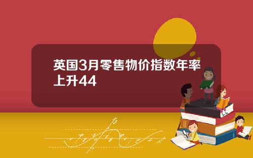 英国3月零售物价指数年率上升44