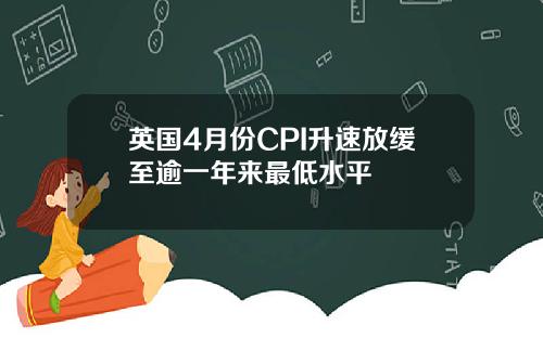 英国4月份CPI升速放缓至逾一年来最低水平