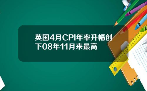 英国4月CPI年率升幅创下08年11月来最高