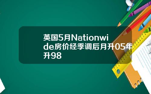 英国5月Nationwide房价经季调后月升05年升98