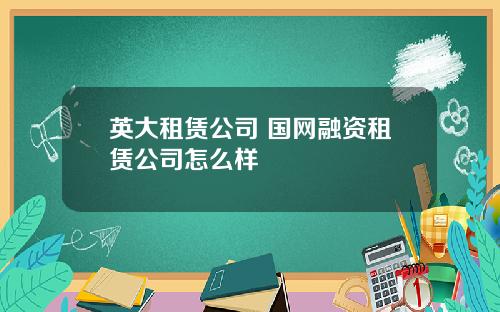 英大租赁公司 国网融资租赁公司怎么样