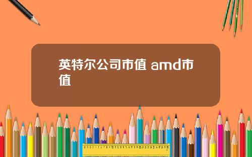 英特尔公司市值 amd市值