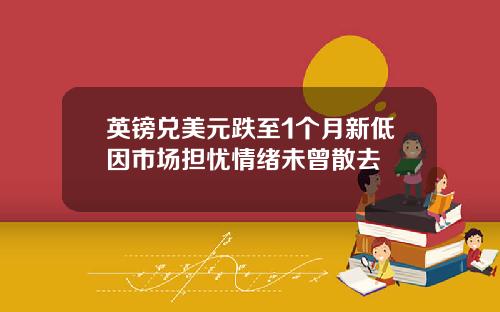 英镑兑美元跌至1个月新低因市场担忧情绪未曾散去