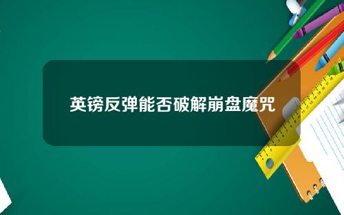 英镑反弹能否破解崩盘魔咒