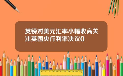 英镑对美元汇率小幅收高关注英国央行利率决议0